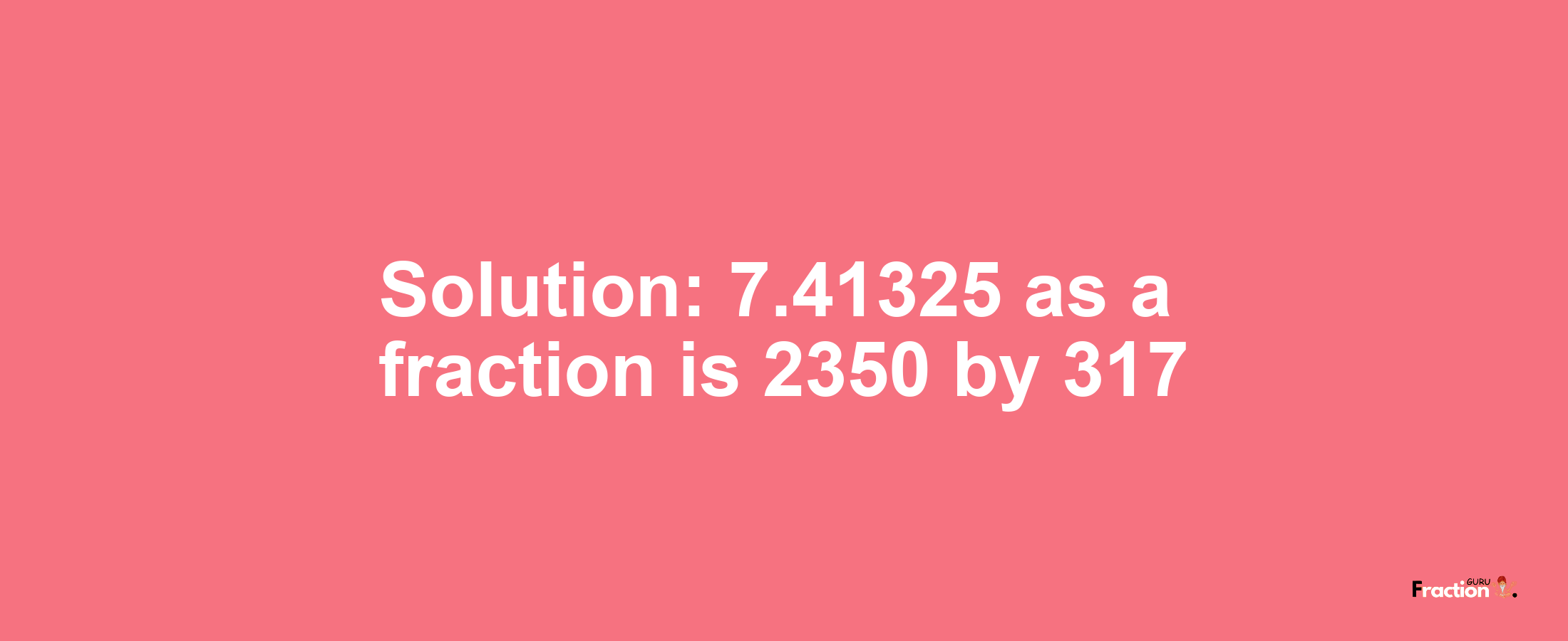 Solution:7.41325 as a fraction is 2350/317